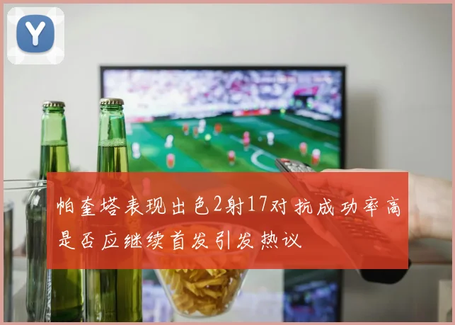 帕奎塔表现出色2射17对抗成功率高是否应继续首发引发热议