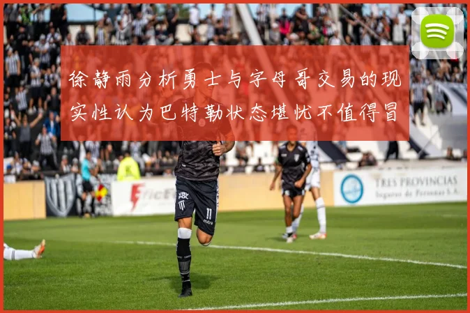 徐静雨分析勇士与字母哥交易的现实性认为巴特勒状态堪忧不值得冒险