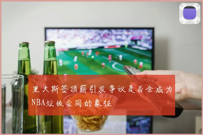 里夫斯签顶薪引发争议是否会成为NBA垃圾合同的象征
