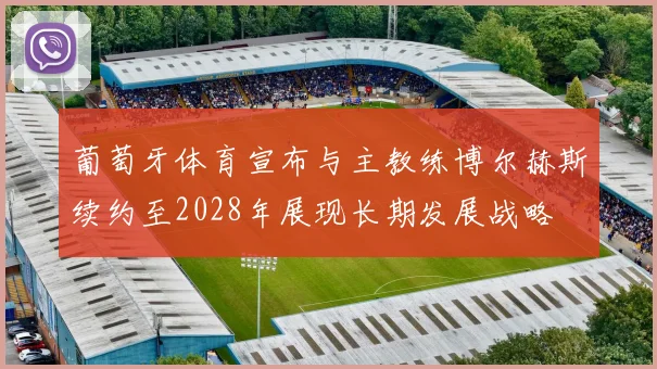 葡萄牙体育宣布与主教练博尔赫斯续约至2028年展现长期发展战略