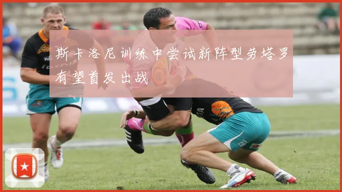 斯卡洛尼训练中尝试新阵型劳塔罗有望首发出战