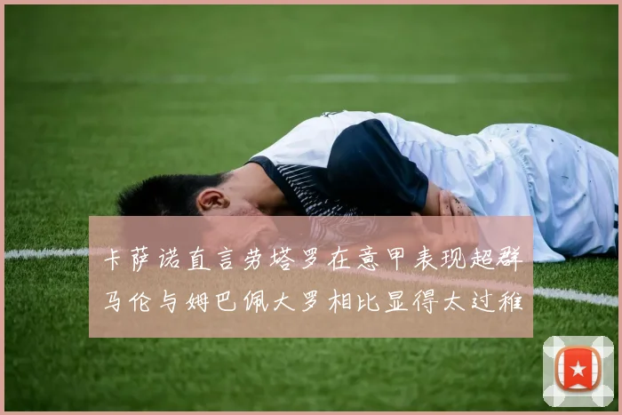 卡萨诺直言劳塔罗在意甲表现超群马伦与姆巴佩大罗相比显得太过稚嫩