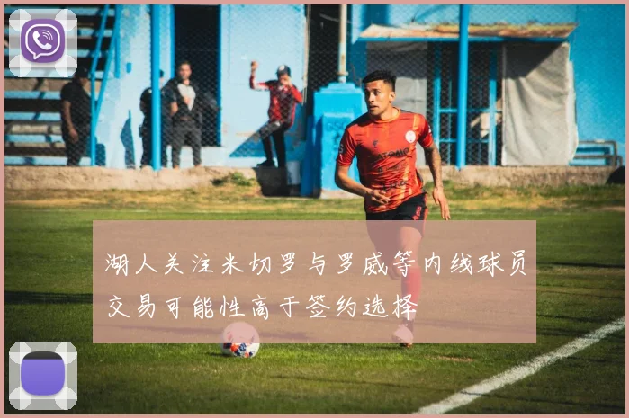 湖人关注米切罗与罗威等内线球员交易可能性高于签约选择