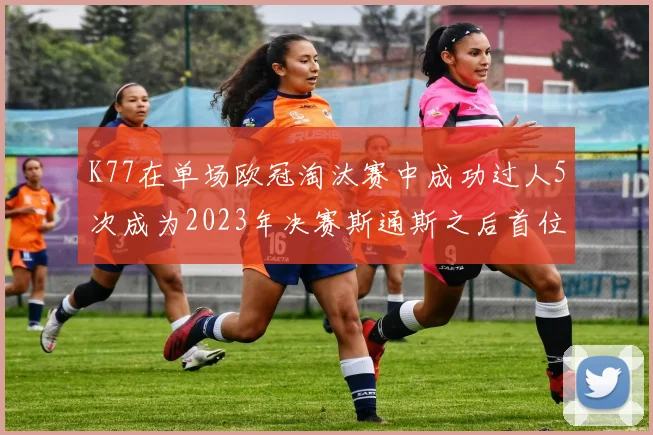 K77在单场欧冠淘汰赛中成功过人5次成为2023年决赛斯通斯之后首位球员