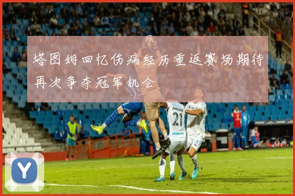 塔图姆回忆伤病经历重返赛场期待再次争夺冠军机会
