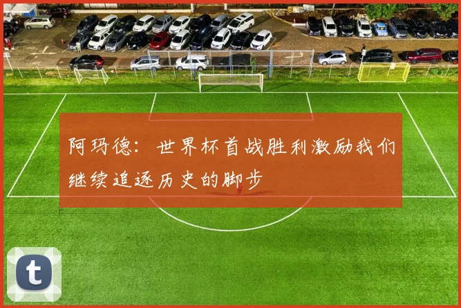 阿玛德：世界杯首战胜利激励我们继续追逐历史的脚步