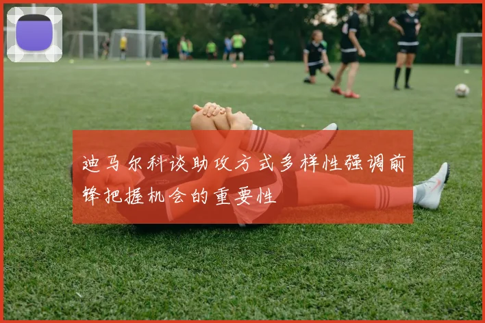 迪马尔科谈助攻方式多样性强调前锋把握机会的重要性