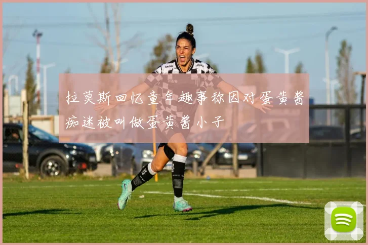 拉莫斯回忆童年趣事称因对蛋黄酱痴迷被叫做蛋黄酱小子