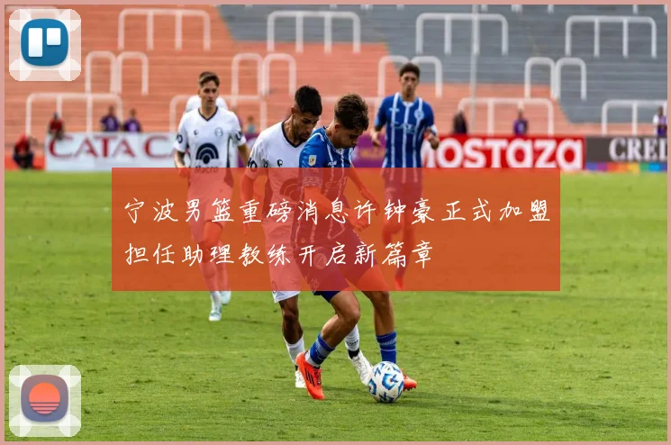 宁波男篮重磅消息许钟豪正式加盟担任助理教练开启新篇章
