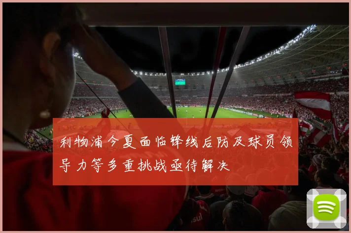 利物浦今夏面临锋线后防及球员领导力等多重挑战亟待解决
