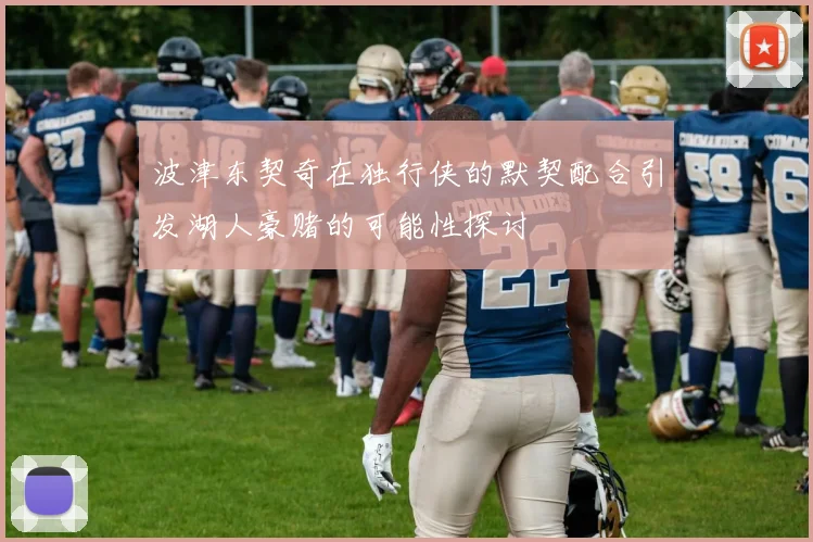 波津东契奇在独行侠的默契配合引发湖人豪赌的可能性探讨