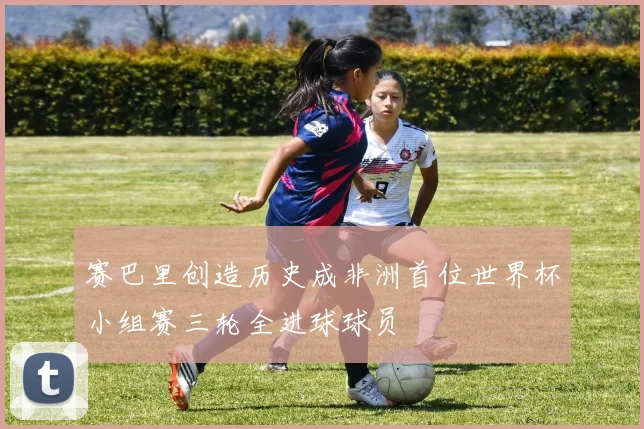 赛巴里创造历史成非洲首位世界杯小组赛三轮全进球球员