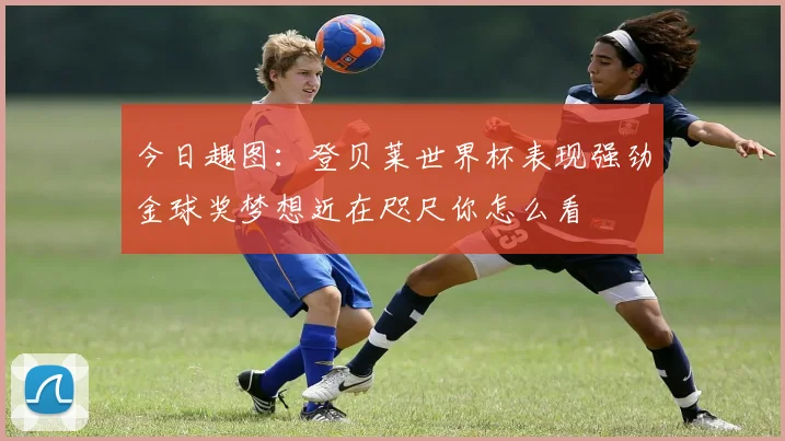 今日趣图：登贝莱世界杯表现强劲金球奖梦想近在咫尺你怎么看