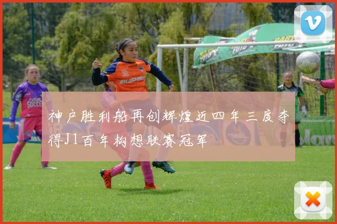 神户胜利船再创辉煌近四年三度夺得J1百年构想联赛冠军