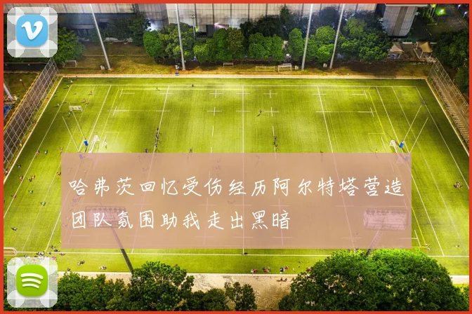 哈弗茨回忆受伤经历阿尔特塔营造团队氛围助我走出黑暗