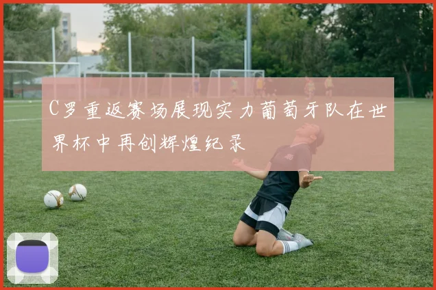C罗重返赛场展现实力葡萄牙队在世界杯中再创辉煌纪录