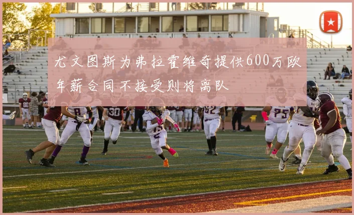 尤文图斯为弗拉霍维奇提供600万欧年薪合同不接受则将离队