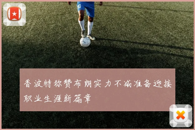 香波特称赞布朗实力不减准备迎接职业生涯新篇章